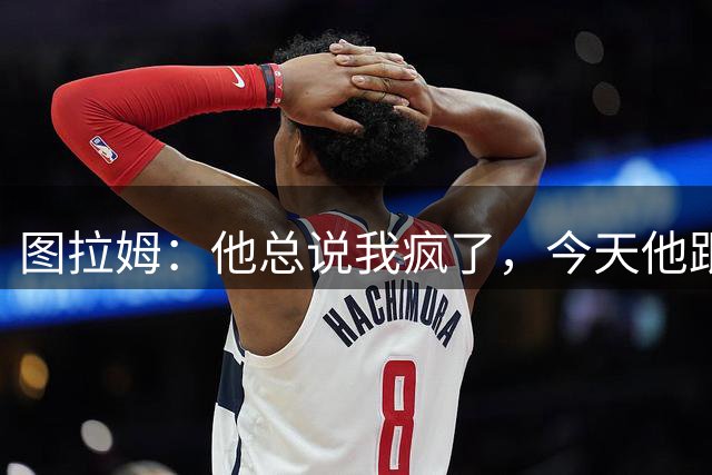 图拉姆：他总说我疯了，今天他跟着我上去了